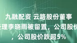 九融配资 云路股份董事长兼总经理李晓雨被留置，公司股价跌超5%