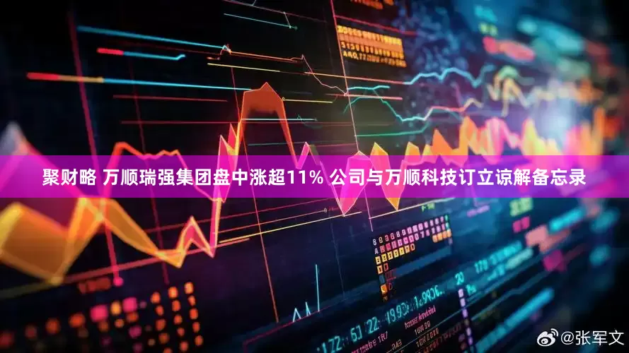 聚财略 万顺瑞强集团盘中涨超11% 公司与万顺科技订立谅解备忘录