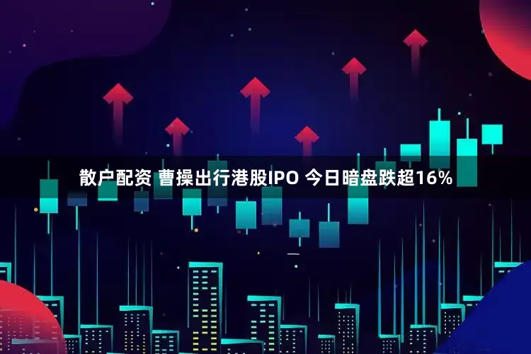 散户配资 曹操出行港股IPO 今日暗盘跌超16%