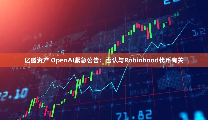 亿盛资产 OpenAI紧急公告：否认与Robinhood代币有关