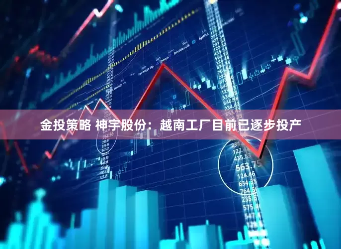 金投策略 神宇股份：越南工厂目前已逐步投产