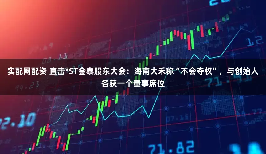 实配网配资 直击*ST金泰股东大会：海南大禾称“不会夺权”，与创始人各获一个董事席位