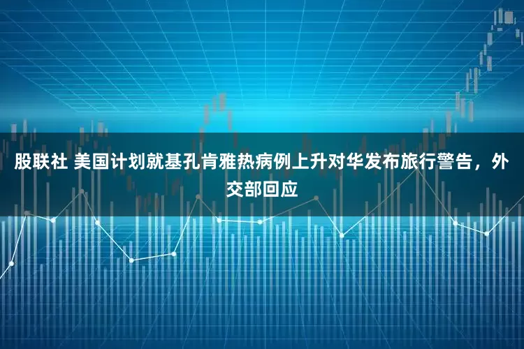 股联社 美国计划就基孔肯雅热病例上升对华发布旅行警告，外交部回应