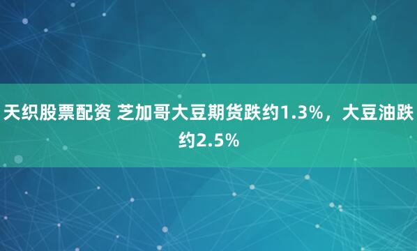 天织股票配资 芝加哥大豆期货跌约1.3%，大豆油跌约2.5%