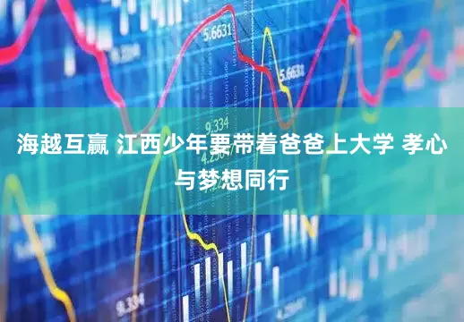海越互赢 江西少年要带着爸爸上大学 孝心与梦想同行