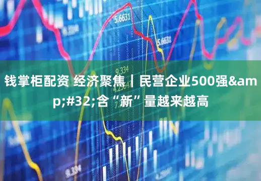 钱掌柜配资 经济聚焦｜民营企业500强&#32;含“新”量越来越高