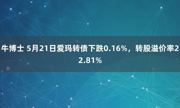 牛博士 5月21日爱玛转债下跌0.16%，转股溢价率22.81%