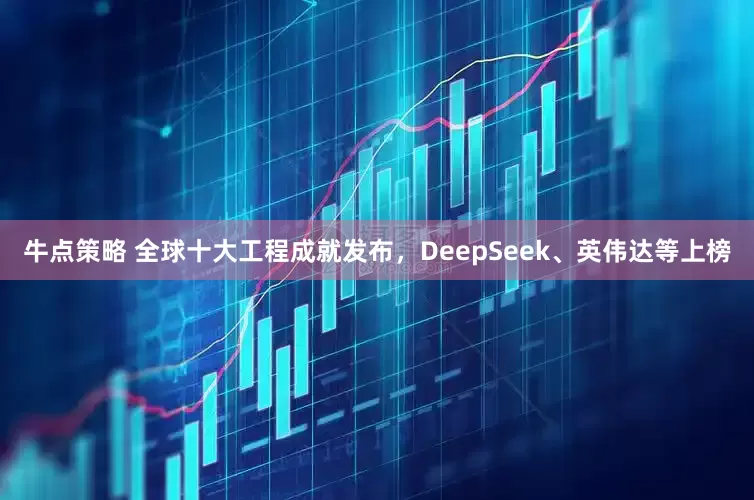 牛点策略 全球十大工程成就发布，DeepSeek、英伟达等上榜