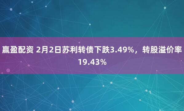 赢盈配资 2月2日苏利转债下跌3.49%，转股溢价率19.43%