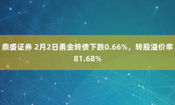 鼎盛证券 2月2日甬金转债下跌0.66%，转股溢价率81.68%