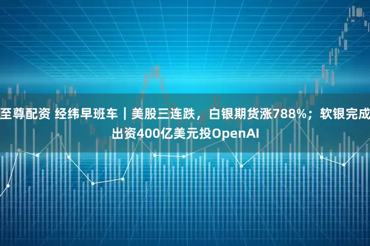 至尊配资 经纬早班车｜美股三连跌，白银期货涨788%；软银完成出资400亿美元投OpenAI