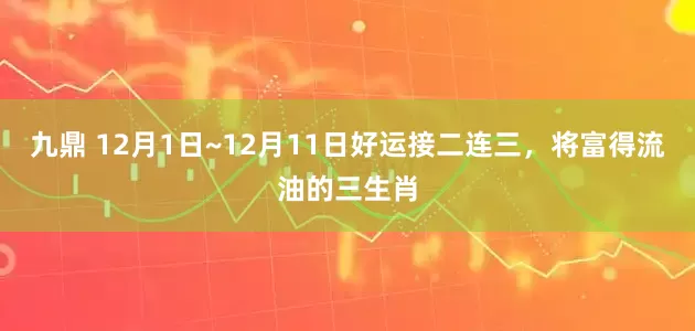 九鼎 12月1日~12月11日好运接二连三，将富得流油的三生肖