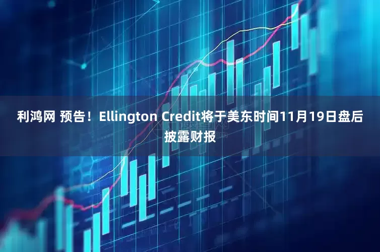 利鸿网 预告！Ellington Credit将于美东时间11月19日盘后披露财报