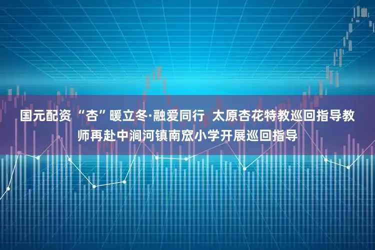 国元配资 “杏”暖立冬·融爱同行  太原杏花特教巡回指导教师再赴中涧河镇南窊小学开展巡回指导