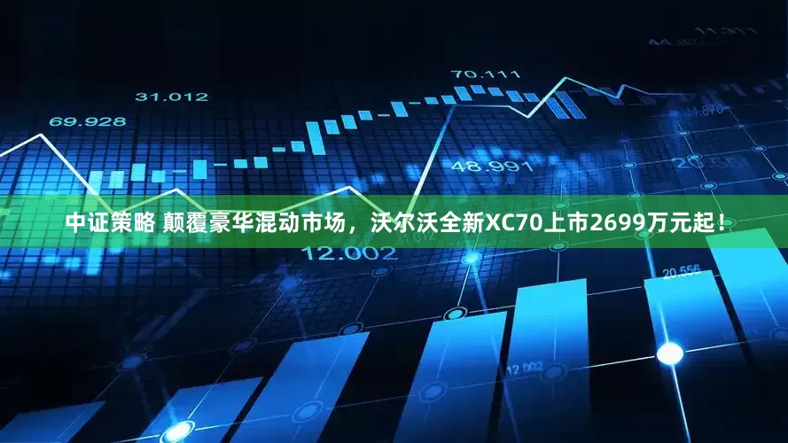 中证策略 颠覆豪华混动市场，沃尔沃全新XC70上市2699万元起！