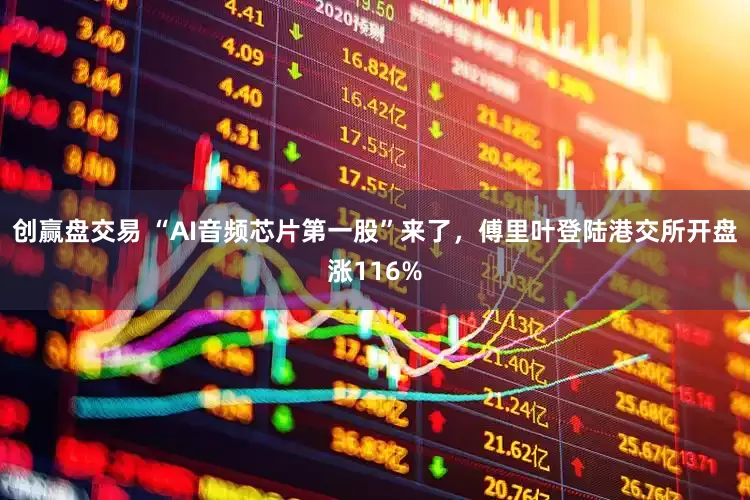 创赢盘交易 “AI音频芯片第一股”来了，傅里叶登陆港交所开盘涨116%