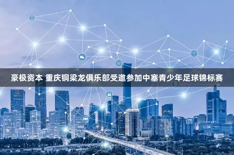 豪极资本 重庆铜梁龙俱乐部受邀参加中塞青少年足球锦标赛