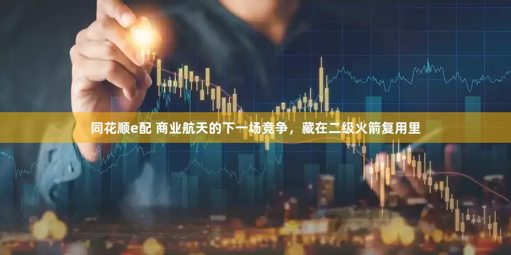 同花顺e配 商业航天的下一场竞争，藏在二级火箭复用里