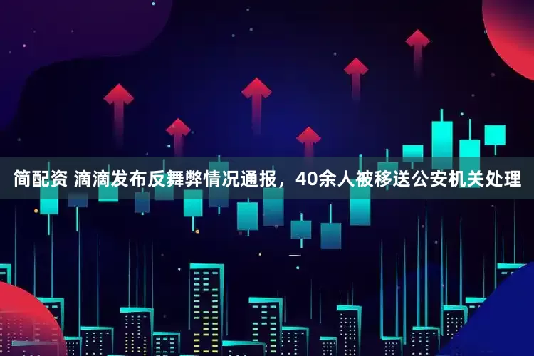 简配资 滴滴发布反舞弊情况通报，40余人被移送公安机关处理